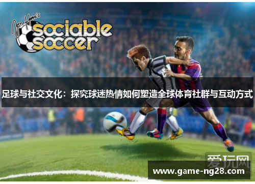 足球与社交文化：探究球迷热情如何塑造全球体育社群与互动方式