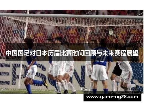 中国国足对日本历届比赛时间回顾与未来赛程展望