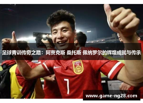 足球青训传奇之路：阿贾克斯 桑托斯 佩纳罗尔的辉煌成就与传承