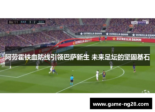 阿劳霍铁血防线引领巴萨新生 未来足坛的坚固基石