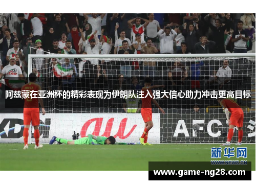 阿兹蒙在亚洲杯的精彩表现为伊朗队注入强大信心助力冲击更高目标