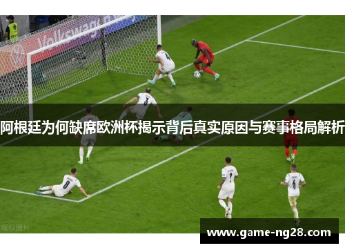 阿根廷为何缺席欧洲杯揭示背后真实原因与赛事格局解析