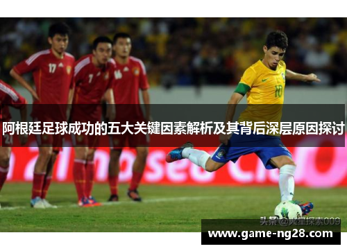 阿根廷足球成功的五大关键因素解析及其背后深层原因探讨