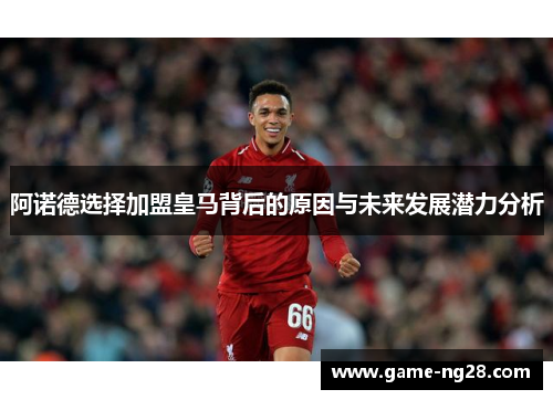 阿诺德选择加盟皇马背后的原因与未来发展潜力分析