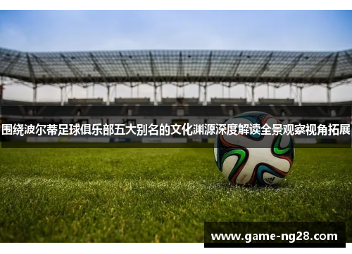 围绕波尔蒂足球俱乐部五大别名的文化渊源深度解读全景观察视角拓展