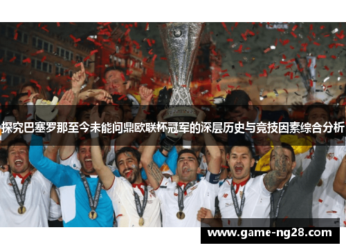 探究巴塞罗那至今未能问鼎欧联杯冠军的深层历史与竞技因素综合分析