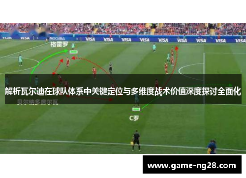 解析瓦尔迪在球队体系中关键定位与多维度战术价值深度探讨全面化