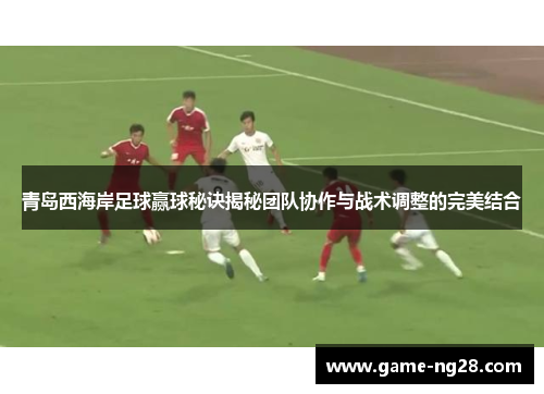 青岛西海岸足球赢球秘诀揭秘团队协作与战术调整的完美结合