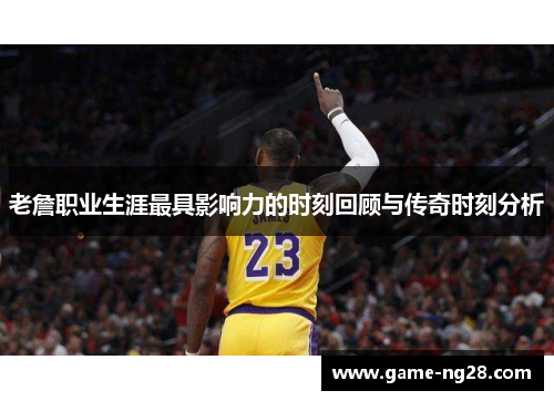 老詹职业生涯最具影响力的时刻回顾与传奇时刻分析