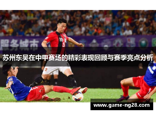 苏州东吴在中甲赛场的精彩表现回顾与赛季亮点分析