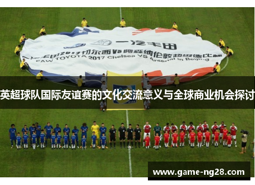 英超球队国际友谊赛的文化交流意义与全球商业机会探讨