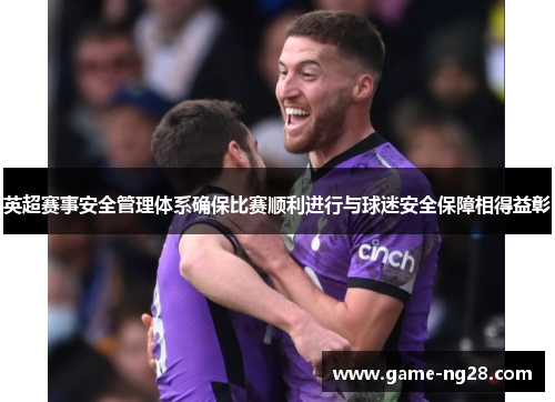英超赛事安全管理体系确保比赛顺利进行与球迷安全保障相得益彰