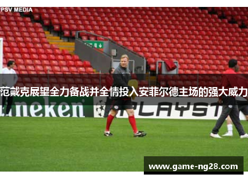 范戴克展望全力备战并全情投入安菲尔德主场的强大威力