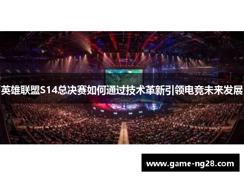 英雄联盟S14总决赛如何通过技术革新引领电竞未来发展