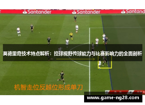 莫德里奇技术特点解析：控球视野传球能力与比赛影响力的全面剖析