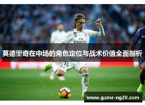 莫德里奇在中场的角色定位与战术价值全面剖析