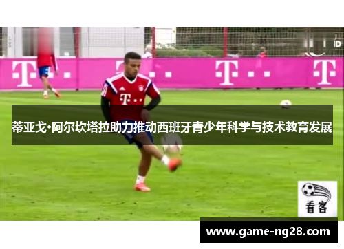 蒂亚戈·阿尔坎塔拉助力推动西班牙青少年科学与技术教育发展