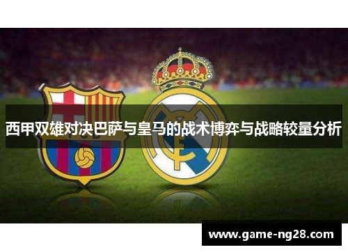 西甲双雄对决巴萨与皇马的战术博弈与战略较量分析