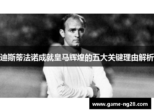 迪斯蒂法诺成就皇马辉煌的五大关键理由解析