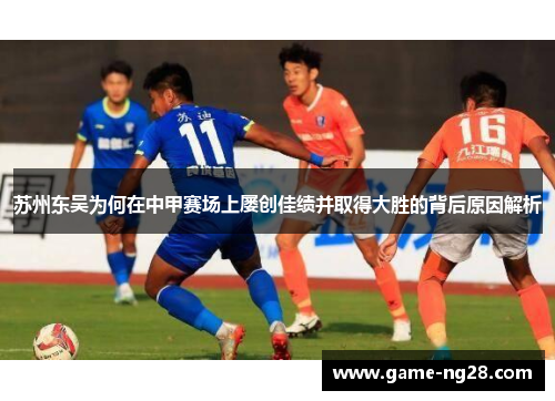 苏州东吴为何在中甲赛场上屡创佳绩并取得大胜的背后原因解析