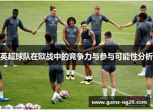 英超球队在欧战中的竞争力与参与可能性分析