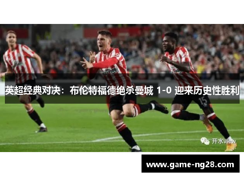 英超经典对决：布伦特福德绝杀曼城 1-0 迎来历史性胜利
