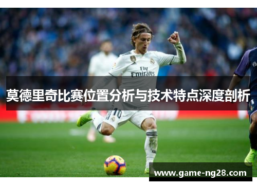莫德里奇比赛位置分析与技术特点深度剖析