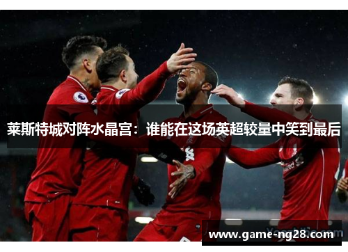 莱斯特城对阵水晶宫：谁能在这场英超较量中笑到最后