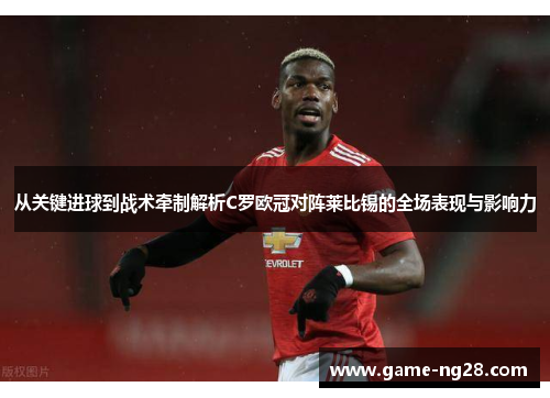 从关键进球到战术牵制解析C罗欧冠对阵莱比锡的全场表现与影响力