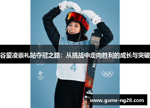 谷爱凌崇礼站夺冠之路：从挑战中走向胜利的成长与突破