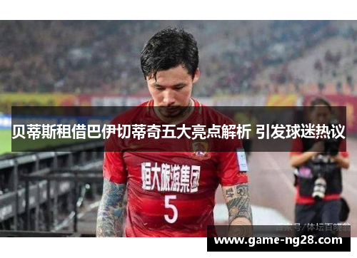 贝蒂斯租借巴伊切蒂奇五大亮点解析 引发球迷热议