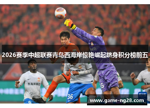 2026赛季中超联赛青岛西海岸惊艳崛起跻身积分榜前五