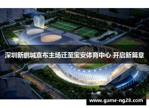 深圳新鹏城宣布主场迁至宝安体育中心 开启新篇章