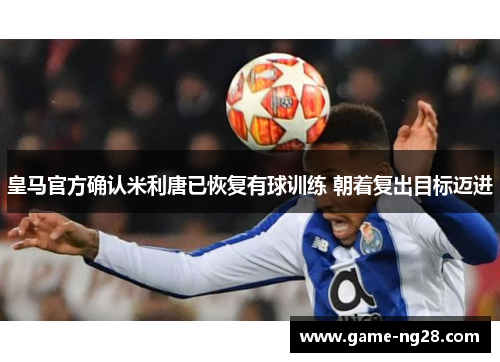 皇马官方确认米利唐已恢复有球训练 朝着复出目标迈进
