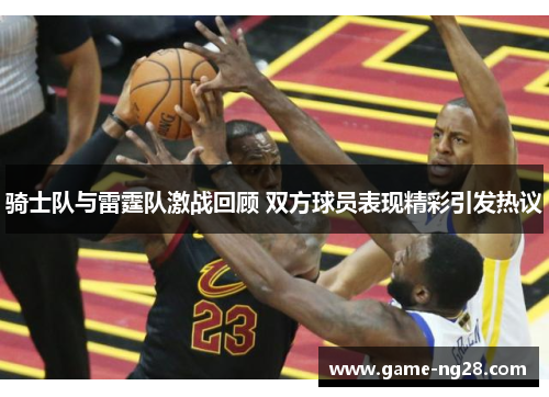 骑士队与雷霆队激战回顾 双方球员表现精彩引发热议