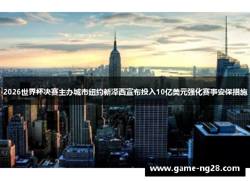 2026世界杯决赛主办城市纽约新泽西宣布投入10亿美元强化赛事安保措施