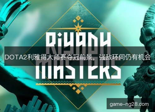DOTA2利雅得大师赛夺冠前景，强敌环伺仍有机会
